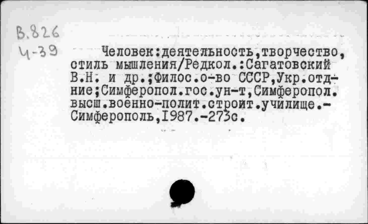 ﻿Ь.Пб _____________..__________- ...	. .
Ц -■?> 3	Человек:деятельность »творчество
стиль мышления/Редкол.:Саратовский В.Н. и др.;Филос.о-во СССР,Укр.отд-ние;Симферопол.гос.ун-т,Симферопол. высш.военно-полит.строит.училище.-Симферополь,1987.-273с.